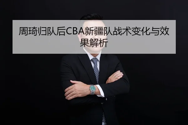 周琦归队后CBA新疆队战术变化与效果解析