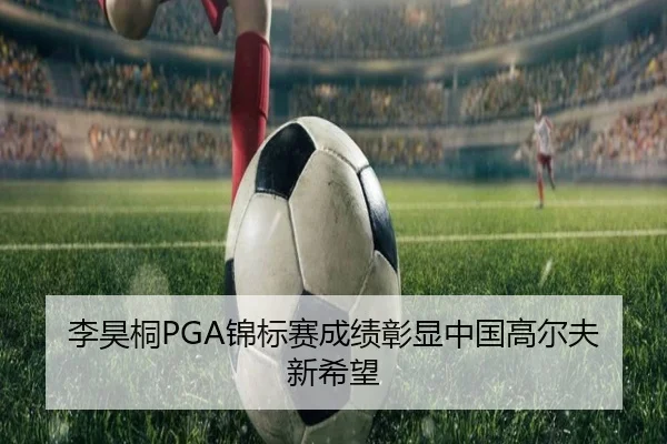李昊桐PGA锦标赛成绩彰显中国高尔夫新希望